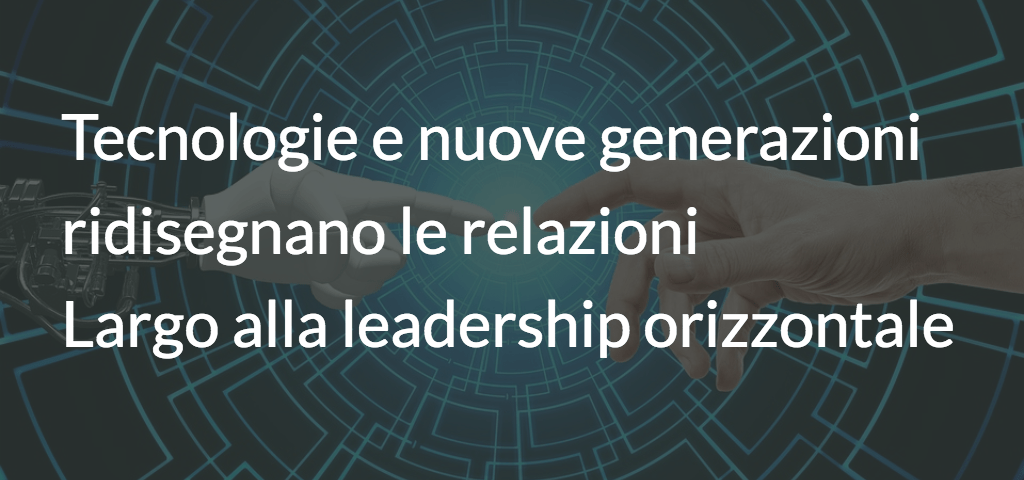 Tecnologie e nuove generazioni ridisegnano le relazioni: largo alla leadership orizzontale