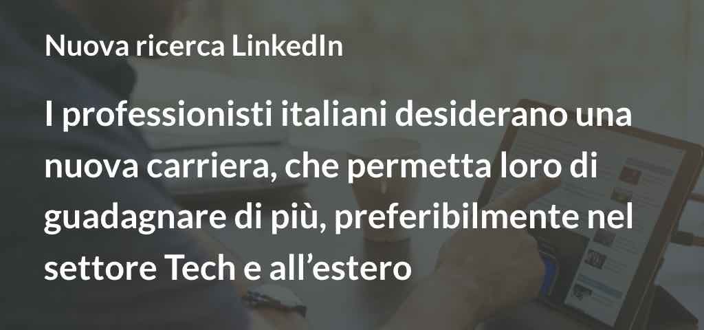 Nuova Ricerca LinkedIn I professionisti italiani desiderano una nuova carriera, che permetta loro di guadagnare di più, preferibilmente nel settore Tech e all’estero