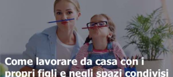 Come lavorare da casa con i propri figli e negli spazi condivisi