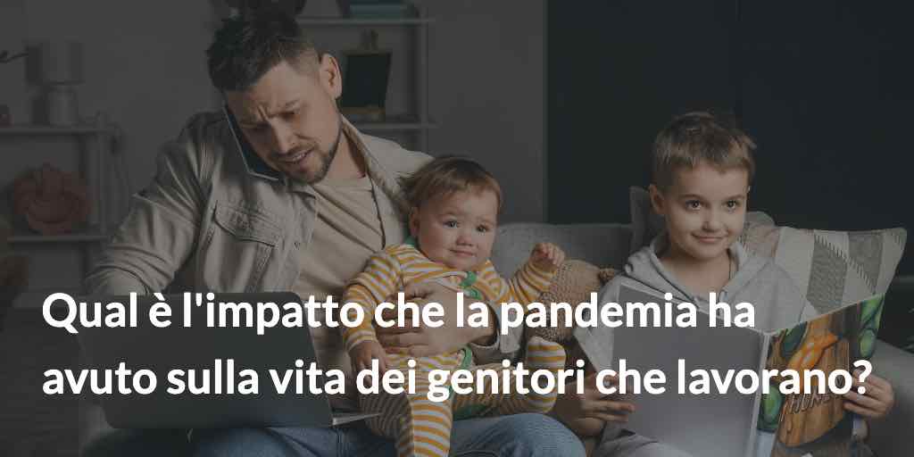 Qual è l'impatto che la pandemia ha avuto sulla vita dei genitori che lavorano?