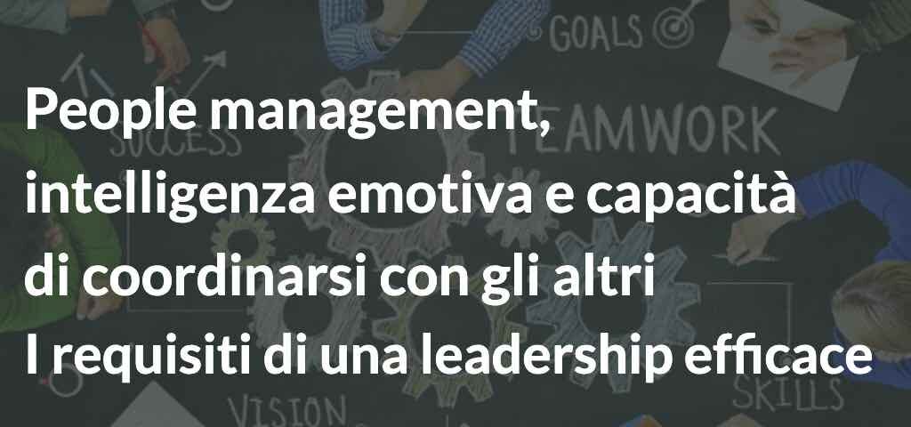 People management, intelligenza emotiva e capacità di coordinarsi con gli altri I requisiti di una leadership efficace