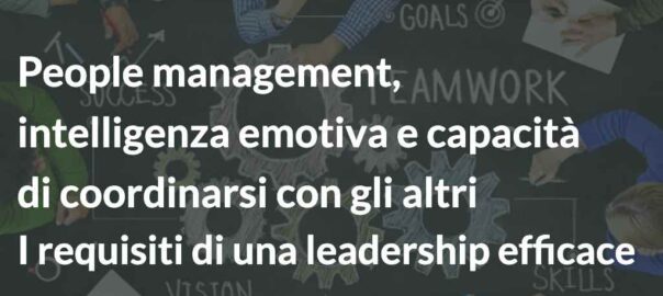 People management, intelligenza emotiva e capacità di coordinarsi con gli altri I requisiti di una leadership efficace